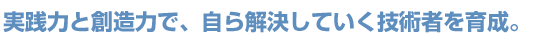 実践力と創造力で、自ら解決していく技術者を育成。