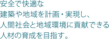 安全で快適な建築や地域を計画・実現し、人間社会と地域環境に貢献できる人材の育成を目指す。