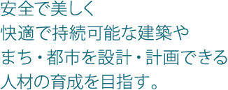 安全で美しく快適で持続可能な建築やまち・都市を設計・計画できる人材の育成を目指す。