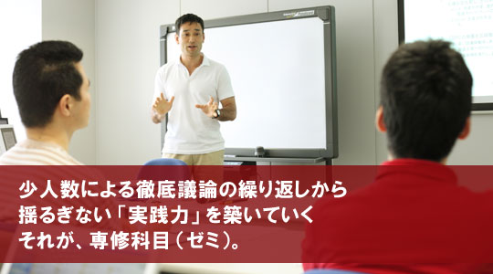 少人数による徹底討論の繰り返しから揺るぎない「実践力」を築いていく、それが、専修科目(ゼミ)