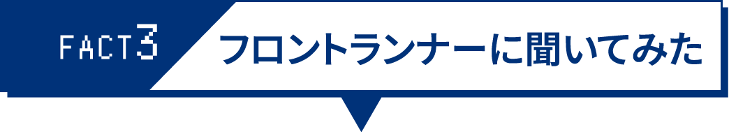 FACT3 フロントランナーに聞いてみた
