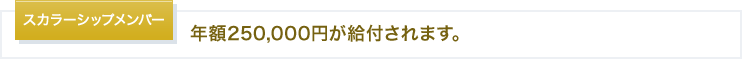 スカラーシップメンバー：年額250,000円が給付されます。