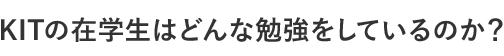 KITの在学生はどんな勉強をしているのか？