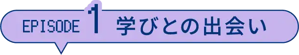エピソード１ 学びとの出会い