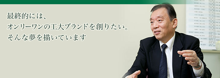 最終的には、オンリーワンの工大ブランドを創りたい。そんな夢を描いています