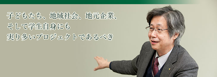 子どもたち、地域社会、地元企業、そして学生自身にも実り多いプロジェクトであるべき