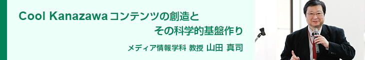 Cool Kanazawaコンテンツの創造とその科学的基盤作り メディア情報学科 教授 山田真司