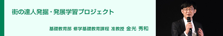 街の達人発掘・発展学習プロジェクト 基礎教育部　修学基礎教育課程　准教授　金光秀和