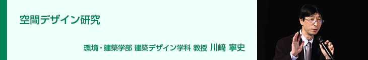 空間デザイン研究 環境・建築学部 建築デザイン学科 教授 川﨑 寧史