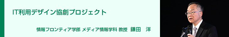 IT利用デザイン協創プロジェクト 情報フロンティア学部 メディア情報学科 教授  鎌田　洋