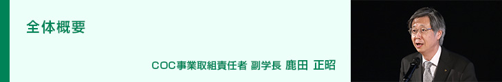 全体概要 COC事業取組責任者 副学長 鹿田 正昭