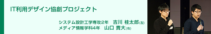 IT利用デザイン協創プロジェクト　システム設計工学専攻2年　吉川桂太郎 メディア情報学科4年　山口貴大