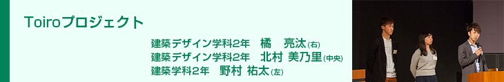 Toiroプロジェクト　建築デザイン学科2年　橘亮汰 建築デザイン学科2年　北村美乃里 建築学科2年　野村祐太