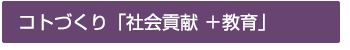 コトづくり「社会貢献 ＋教育」