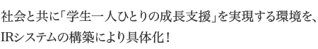 社会と共に「学生一人ひとりの成長支援」を実現する環境を、IRシステムの構築により具体化！