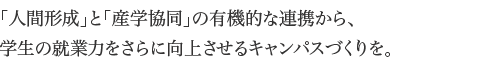 「人間形成」と「産学協同」の有機的な連携から、学生の就業力をさらに向上させるキャンパスづくりを。