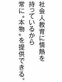 社会人教育に情熱を持っているから常に「本物」を提供できる。