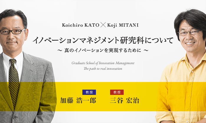 Koichiro KATO × Koji MITANI イノベーションマネジメント研究科について 〜 真のイノベーションを実現するために 〜