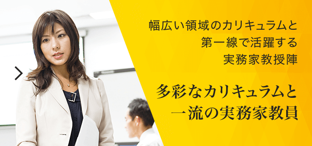 幅広い領域を網羅したカリキュラムと第一線で活躍する実務家教授陣 多彩なカリキュラムと一流の実務家教員