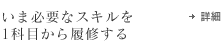 いま必要なスキルを1科目から履修する（詳細へリンク）