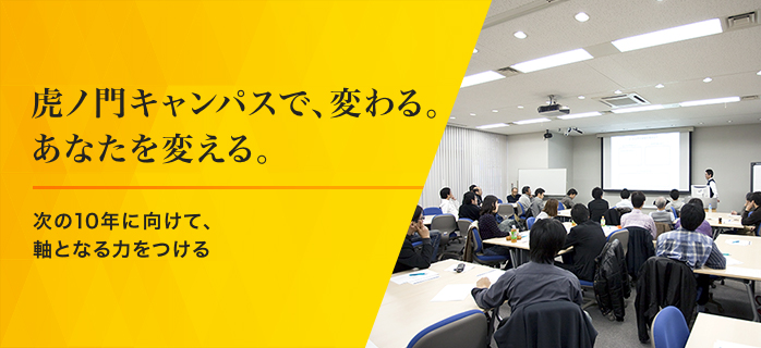 虎ノ門キャンパスで、変わる。あなたを変える。次の10年に向けて、軸となる力をつける