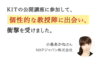 KITの公開講座に参加して、個性的な教授陣に出会い、衝撃を受けました。小島あかねさん NXPジャパン株式会社