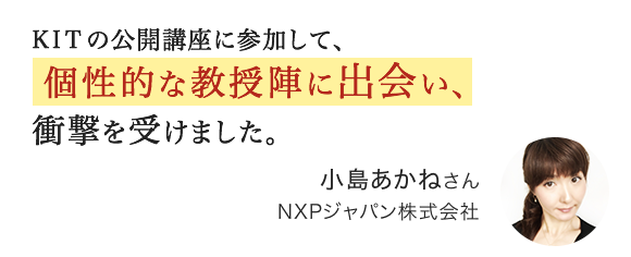 KITの公開講座に参加して、個性的な教授陣に出会い、衝撃を受けました。小島あかねさん NXPジャパン株式会社