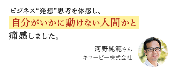 ビジネス“発想”思考を体感し、自分がいかに動けない人間かと痛感しました。河野純範さん キユーピー株式会社