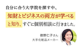 自分に合う大学院を探す中、知財とビジネスの両方が学べると知り、すぐに個別相談に行きました。徳野仁子さん 大手化粧品メーカー