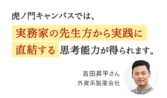 虎ノ門キャンパスでは、実務家の先生方から実践に直結する思考能力が得られます。吉田昇平さん 外資系製薬会社