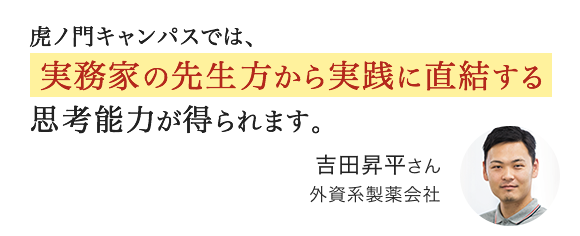 虎ノ門キャンパスでは、実務家の先生方から実践に直結する思考能力が得られます。吉田昇平さん 外資系製薬会社