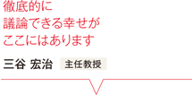 徹底的に議論できる幸せがここにはあります 三谷 宏治 主任教授