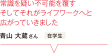 常識を疑い不可能を覆すそしてそれがライフワークへと広がっていきました 青山 大蔵さん 在学生