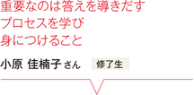 重要なのは答えを導きだすプロセスを学び身につけること 小原 佳楠子さん 修了生