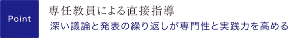 Point 専任教員による直接指導 深い議論と発表の繰り返しが専門性と実践力を高める