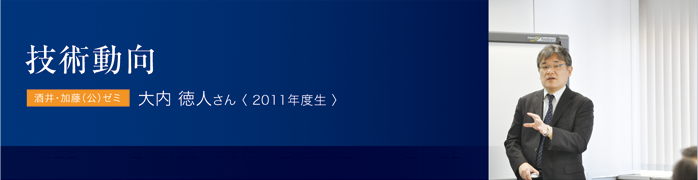 技術動向 酒井・加藤（公）ゼミ 大内 徳人さん〈 2011年度生 〉