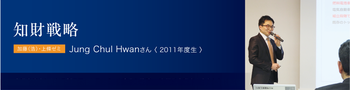 知財戦略 加藤（浩）・上條ゼミ Jung Chul Hwanさん〈 2011年度生 〉